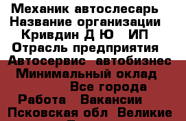 Механик-автослесарь › Название организации ­ Кривдин Д.Ю., ИП › Отрасль предприятия ­ Автосервис, автобизнес › Минимальный оклад ­ 40 000 - Все города Работа » Вакансии   . Псковская обл.,Великие Луки г.